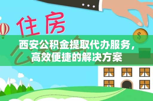 源城西安公积金提取代办服务，高效便捷的解决方案