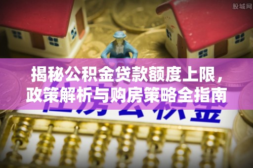 源城揭秘公积金贷款额度上限，政策解析与购房策略全指南