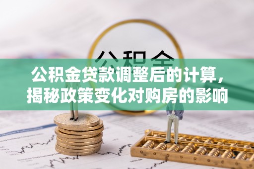源城公积金贷款调整后的计算，揭秘政策变化对购房的影响