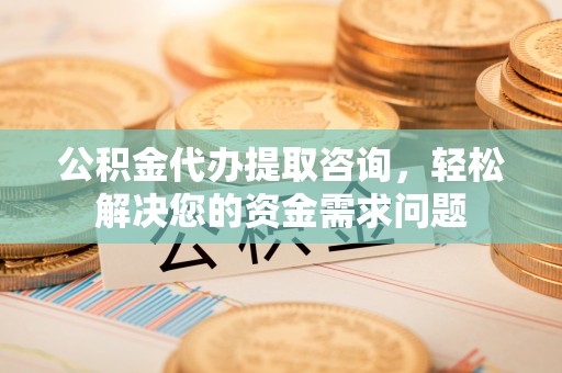 源城公积金代办提取咨询，轻松解决您的资金需求问题