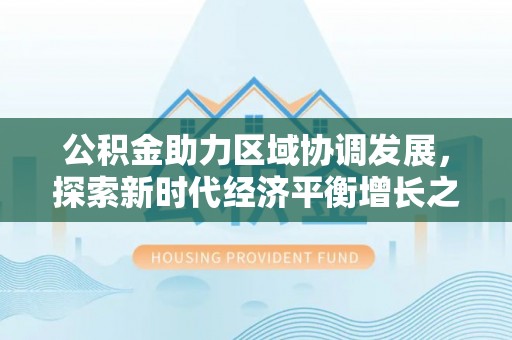 源城公积金助力区域协调发展，探索新时代经济平衡增长之道