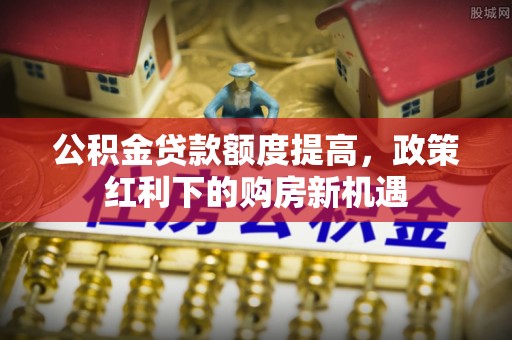 源城公积金贷款额度提高，政策红利下的购房新机遇