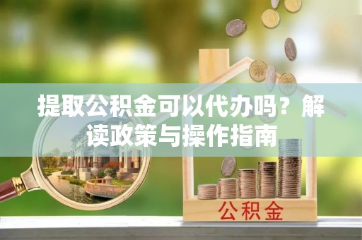 源城提取公积金可以代办吗？解读政策与操作指南