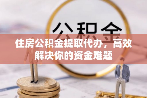 源城住房公积金提取代办，高效解决你的资金难题