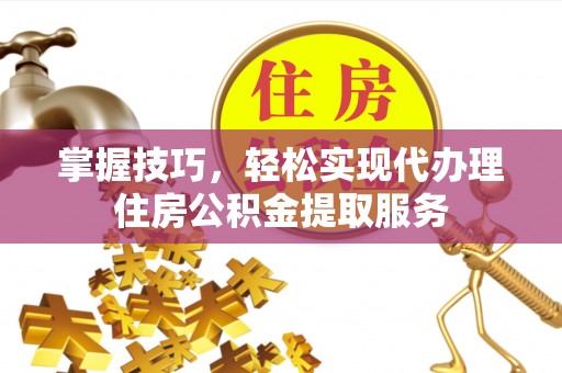 源城掌握技巧，轻松实现代办理住房公积金提取服务