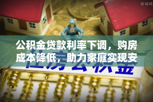 源城公积金贷款利率下调，购房成本降低，助力家庭实现安居梦