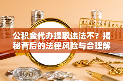 源城公积金代办提取违法不？揭秘背后的法律风险与合理解决方案
