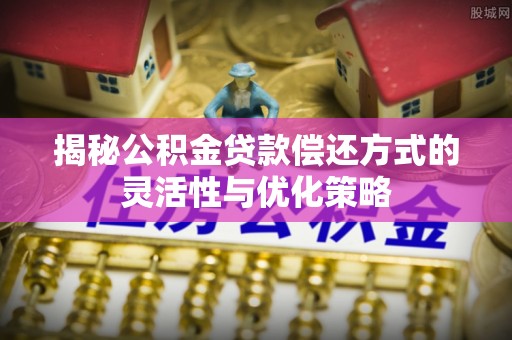源城揭秘公积金贷款偿还方式的灵活性与优化策略