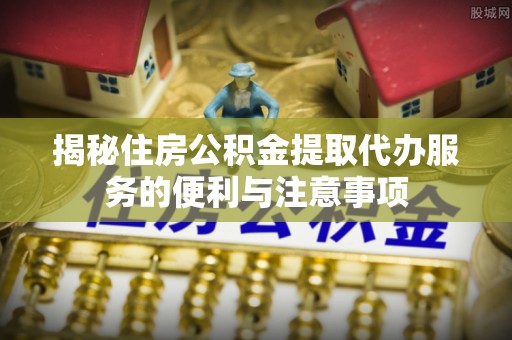 源城揭秘住房公积金提取代办服务的便利与注意事项