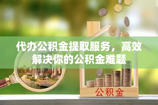 源城代办公积金提取服务，高效解决你的公积金难题