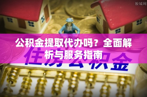 源城公积金提取代办吗？全面解析与服务指南