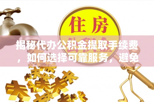 源城揭秘代办公积金提取手续费，如何选择可靠服务，避免隐形陷阱