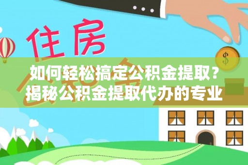 源城如何轻松搞定公积金提取？揭秘公积金提取代办的专业服务