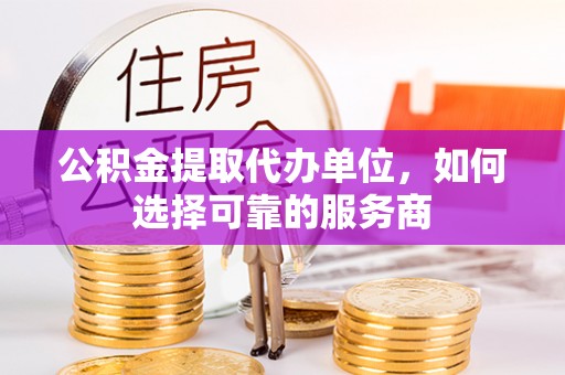 源城公积金提取代办单位，如何选择可靠的服务商