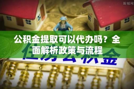 源城公积金提取可以代办吗？全面解析政策与流程