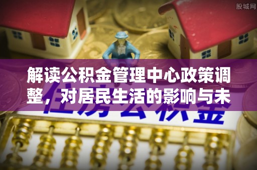 源城解读公积金管理中心政策调整，对居民生活的影响与未来展望