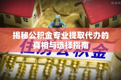 源城揭秘公积金专业提取代办的真相与选择指南