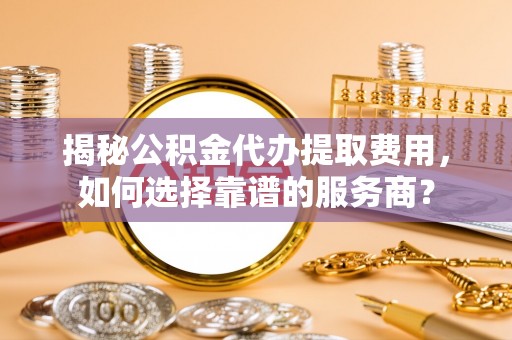 源城揭秘公积金代办提取费用，如何选择靠谱的服务商？