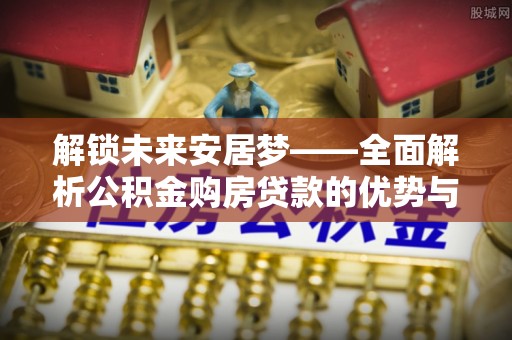 源城解锁未来安居梦——全面解析公积金购房贷款的优势与策略