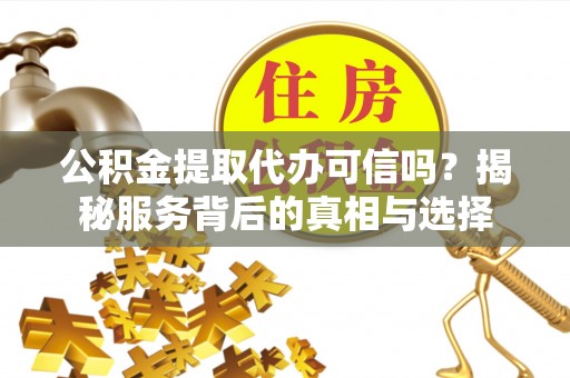 源城公积金提取代办可信吗？揭秘服务背后的真相与选择