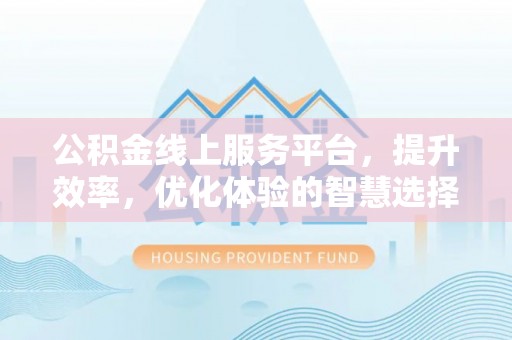 源城公积金线上服务平台，提升效率，优化体验的智慧选择