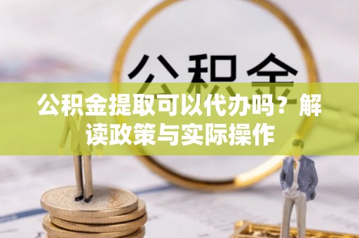 源城公积金提取可以代办吗？解读政策与实际操作