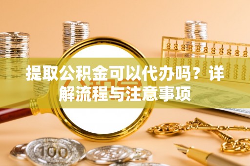 源城提取公积金可以代办吗？详解流程与注意事项