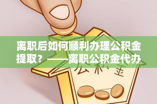 源城离职后如何顺利办理公积金提取？——离职公积金代办提取全攻略
