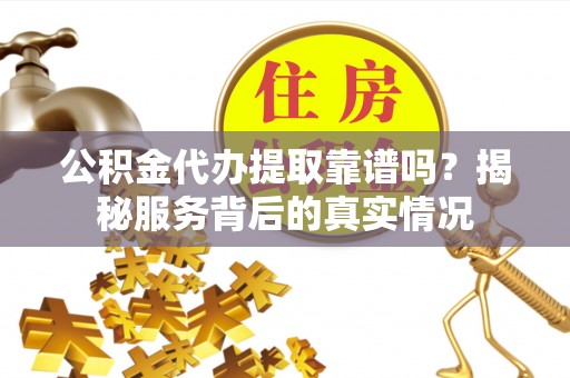 源城公积金代办提取靠谱吗？揭秘服务背后的真实情况