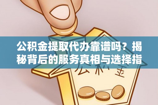 源城公积金提取代办靠谱吗？揭秘背后的服务真相与选择指南