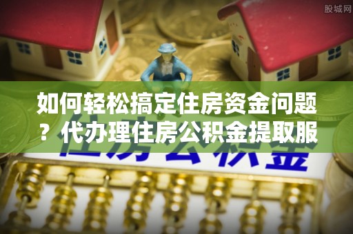源城如何轻松搞定住房资金问题？代办理住房公积金提取服务全解析