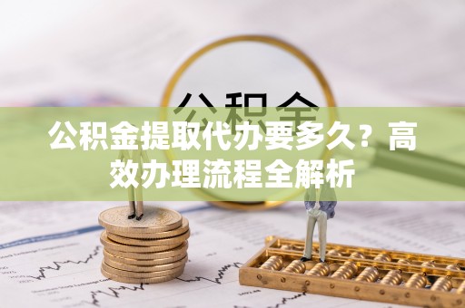 源城公积金提取代办要多久？高效办理流程全解析