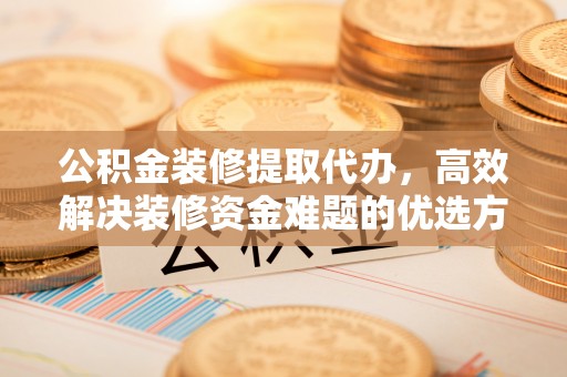 源城公积金装修提取代办，高效解决装修资金难题的优选方案
