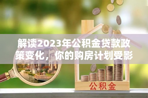 源城解读2023年公积金贷款政策变化，你的购房计划受影响了吗？
