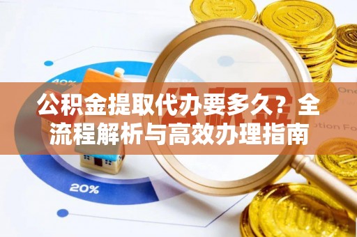源城公积金提取代办要多久？全流程解析与高效办理指南