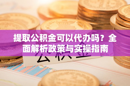 源城提取公积金可以代办吗？全面解析政策与实操指南