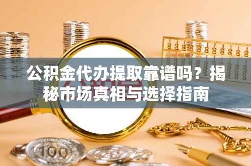 源城公积金代办提取靠谱吗？揭秘市场真相与选择指南