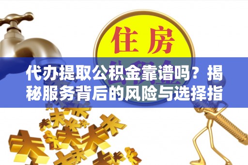 源城代办提取公积金靠谱吗？揭秘服务背后的风险与选择指南