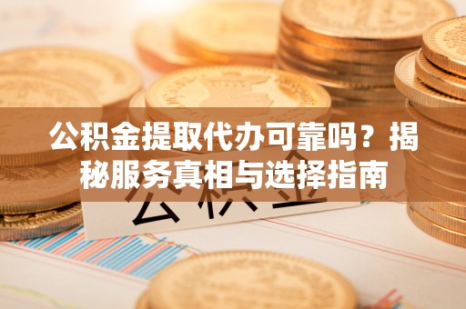 源城公积金提取代办可靠吗？揭秘服务真相与选择指南