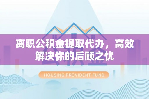 源城离职公积金提取代办，高效解决你的后顾之忧