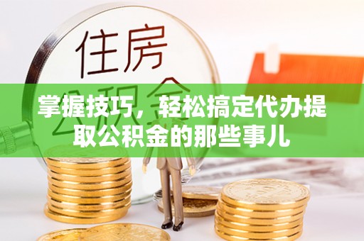 源城掌握技巧，轻松搞定代办提取公积金的那些事儿