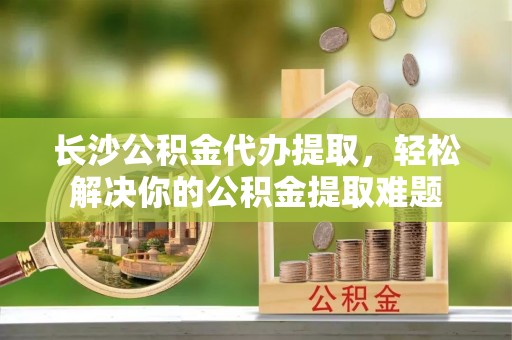 源城长沙公积金代办提取，轻松解决你的公积金提取难题