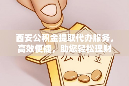 源城西安公积金提取代办服务，高效便捷，助您轻松理财