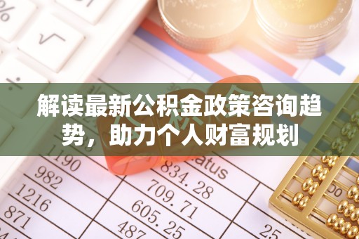 源城解读最新公积金政策咨询趋势，助力个人财富规划