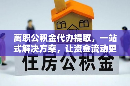 源城离职公积金代办提取，一站式解决方案，让资金流动更便捷