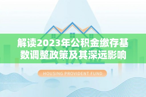源城解读2023年公积金缴存基数调整政策及其深远影响