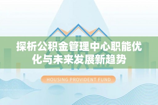 源城探析公积金管理中心职能优化与未来发展新趋势