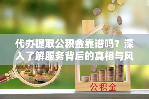 源城代办提取公积金靠谱吗？深入了解服务背后的真相与风险