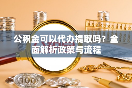 源城公积金可以代办提取吗？全面解析政策与流程