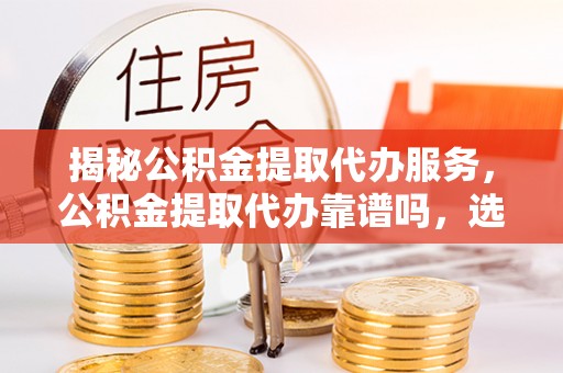 源城揭秘公积金提取代办服务，公积金提取代办靠谱吗，选择需谨慎
